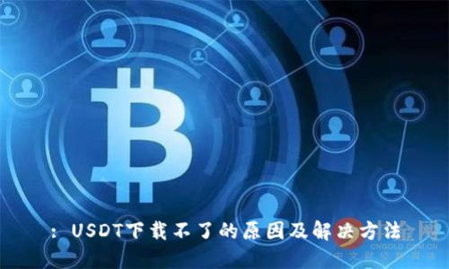 : USDT下载不了的原因及解决方法