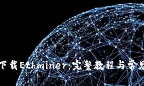 如何高效下载Ethminer：完整教程与常见问题解答