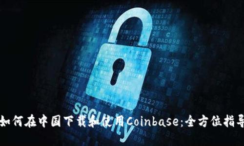 如何在中国下载和使用Coinbase：全方位指导