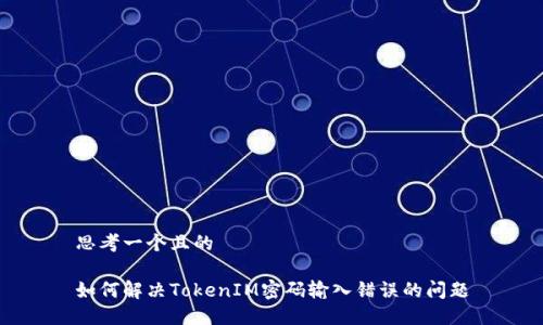 思考一个且的

如何解决TokenIM密码输入错误的问题