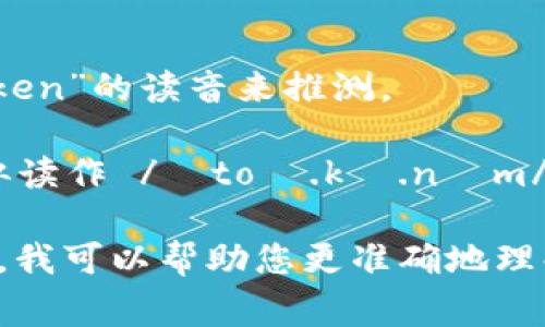 “tokenim”这个词并不常见，可能是由“token”和“im”组合而成，具体的读音可以根据英文单词“token”的读音来推测。

在英语中，“token”的发音是 /ˈtoʊ.kən/，而“im”可以发音为 /ɪm/。因此，“tokenim”可以近似读作 /ˈtoʊ.kɪ.nɪm/。不过，需要注意的是，这只是一个推测的读音，确切的读音可能会因为使用场合或地区而略有不同。

如果这个词有特定的含义或背景，可能会影响其正确的发音。如果您能提供更多上下文或背景信息，我可以帮助您更准确地理解和发音。