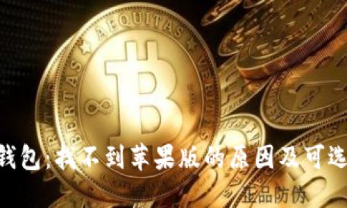 Tokenim钱包：找不到苹果版的原因及可选替代方案