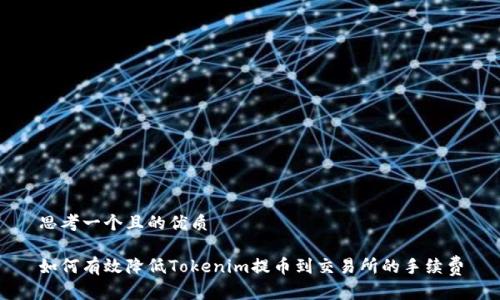 思考一个且的优质

如何有效降低Tokenim提币到交易所的手续费